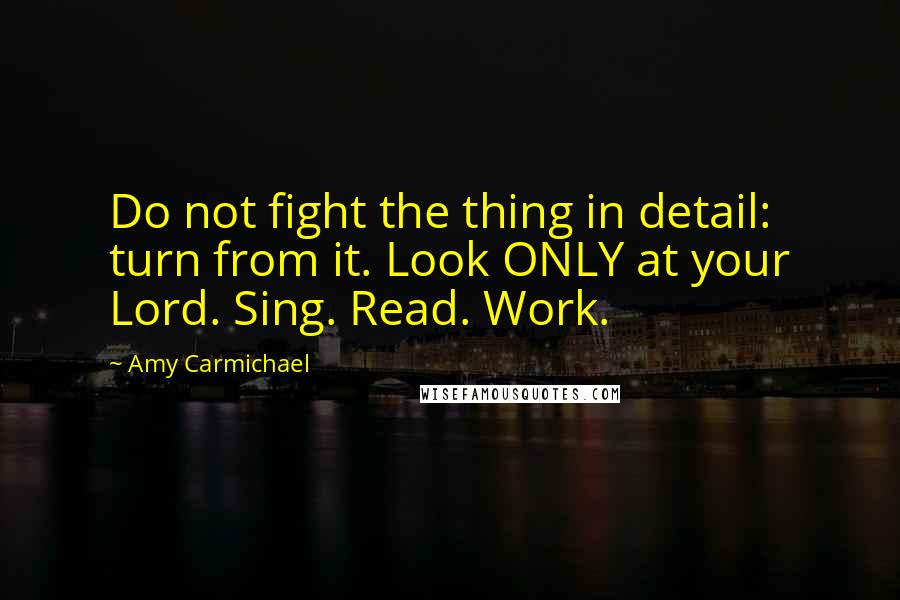 Amy Carmichael Quotes: Do not fight the thing in detail: turn from it. Look ONLY at your Lord. Sing. Read. Work.