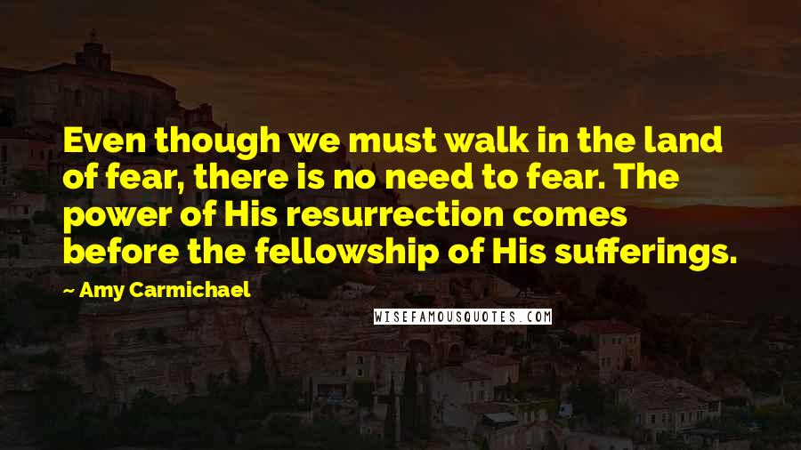 Amy Carmichael Quotes: Even though we must walk in the land of fear, there is no need to fear. The power of His resurrection comes before the fellowship of His sufferings.