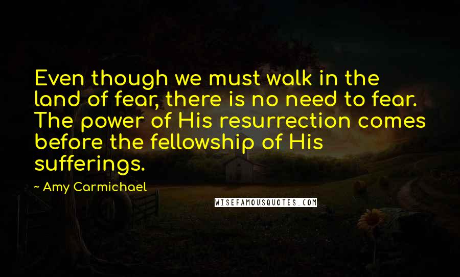 Amy Carmichael Quotes: Even though we must walk in the land of fear, there is no need to fear. The power of His resurrection comes before the fellowship of His sufferings.