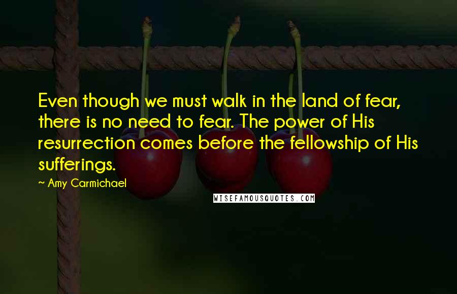 Amy Carmichael Quotes: Even though we must walk in the land of fear, there is no need to fear. The power of His resurrection comes before the fellowship of His sufferings.