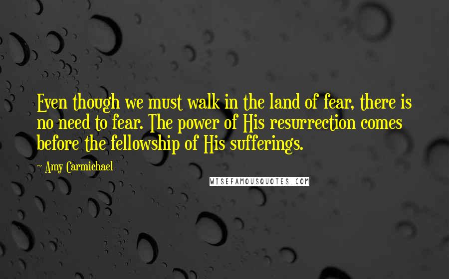 Amy Carmichael Quotes: Even though we must walk in the land of fear, there is no need to fear. The power of His resurrection comes before the fellowship of His sufferings.