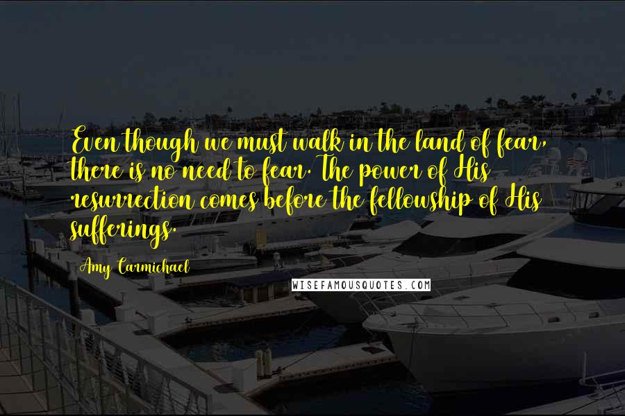 Amy Carmichael Quotes: Even though we must walk in the land of fear, there is no need to fear. The power of His resurrection comes before the fellowship of His sufferings.