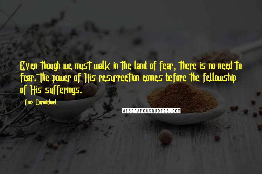 Amy Carmichael Quotes: Even though we must walk in the land of fear, there is no need to fear. The power of His resurrection comes before the fellowship of His sufferings.