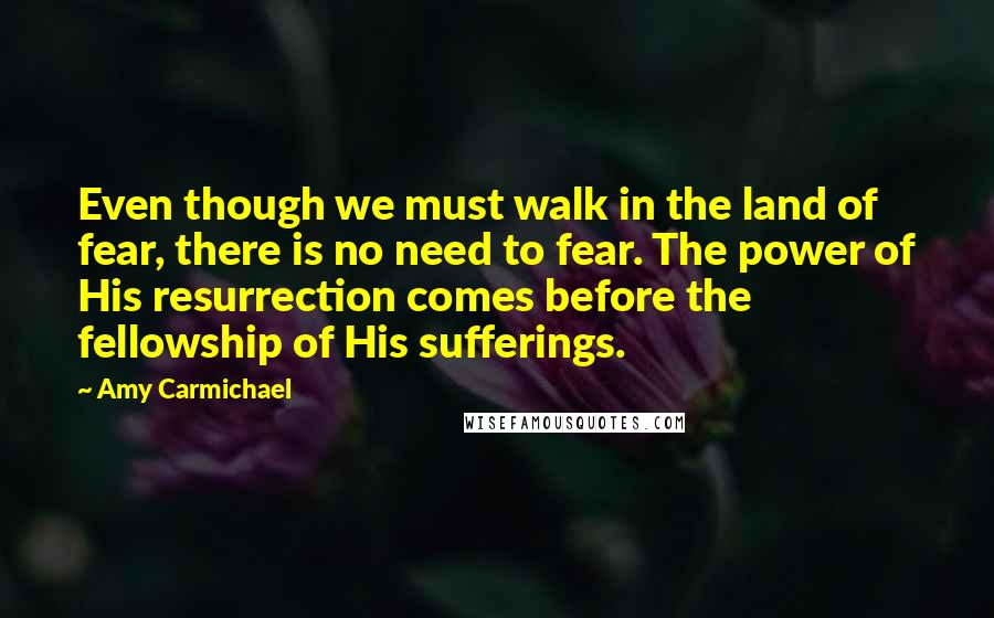 Amy Carmichael Quotes: Even though we must walk in the land of fear, there is no need to fear. The power of His resurrection comes before the fellowship of His sufferings.