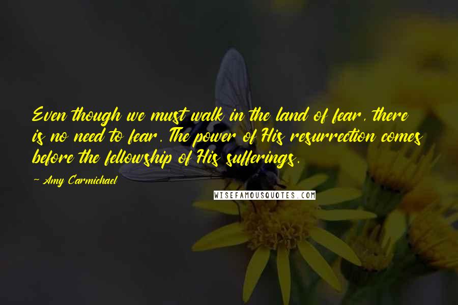 Amy Carmichael Quotes: Even though we must walk in the land of fear, there is no need to fear. The power of His resurrection comes before the fellowship of His sufferings.