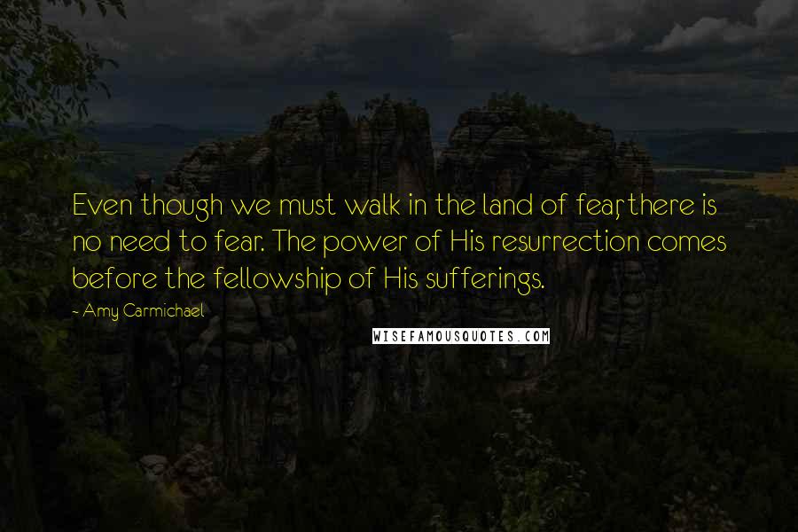 Amy Carmichael Quotes: Even though we must walk in the land of fear, there is no need to fear. The power of His resurrection comes before the fellowship of His sufferings.