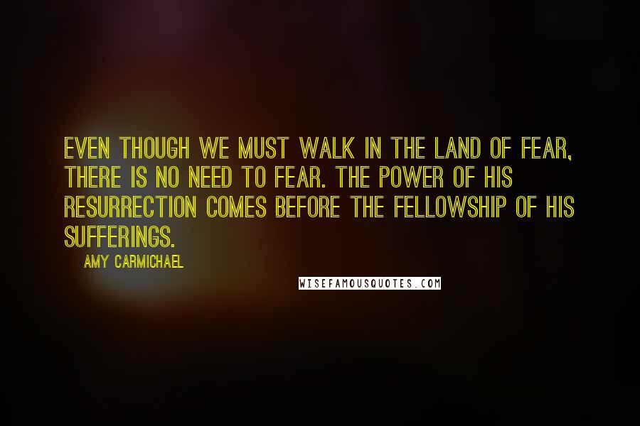 Amy Carmichael Quotes: Even though we must walk in the land of fear, there is no need to fear. The power of His resurrection comes before the fellowship of His sufferings.