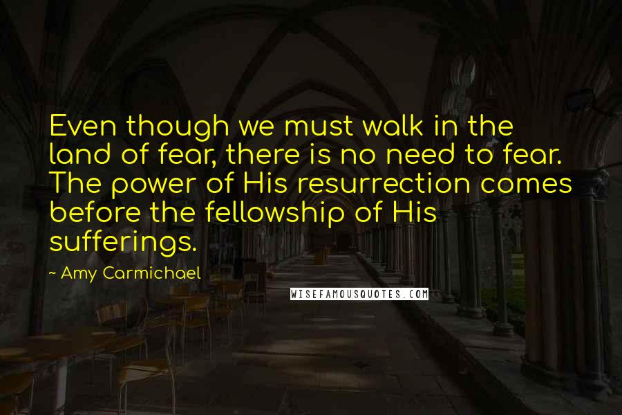 Amy Carmichael Quotes: Even though we must walk in the land of fear, there is no need to fear. The power of His resurrection comes before the fellowship of His sufferings.