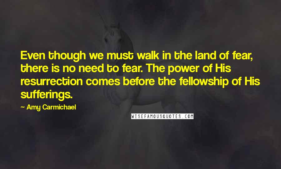 Amy Carmichael Quotes: Even though we must walk in the land of fear, there is no need to fear. The power of His resurrection comes before the fellowship of His sufferings.