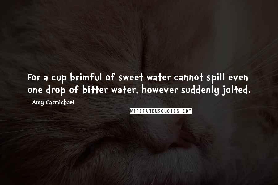 Amy Carmichael Quotes: For a cup brimful of sweet water cannot spill even one drop of bitter water, however suddenly jolted.