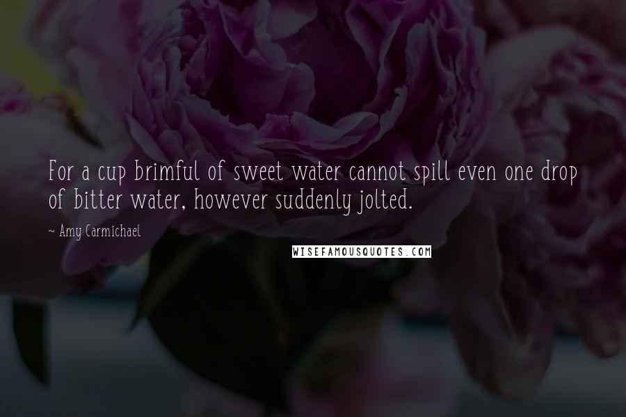 Amy Carmichael Quotes: For a cup brimful of sweet water cannot spill even one drop of bitter water, however suddenly jolted.