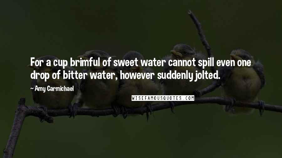 Amy Carmichael Quotes: For a cup brimful of sweet water cannot spill even one drop of bitter water, however suddenly jolted.