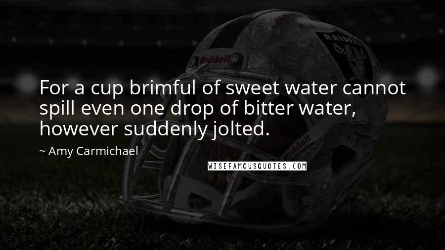 Amy Carmichael Quotes: For a cup brimful of sweet water cannot spill even one drop of bitter water, however suddenly jolted.