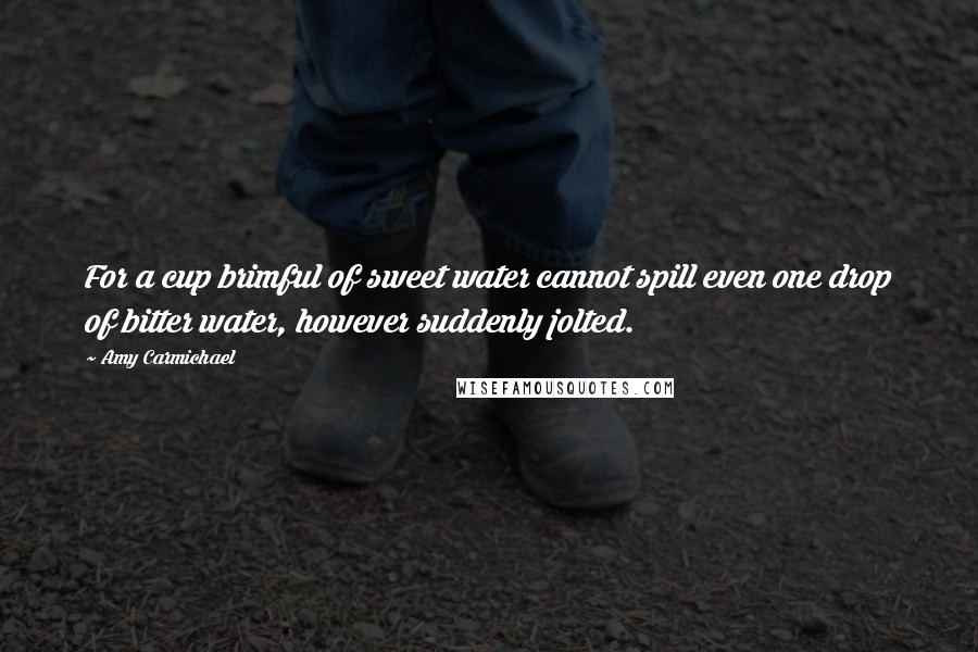Amy Carmichael Quotes: For a cup brimful of sweet water cannot spill even one drop of bitter water, however suddenly jolted.
