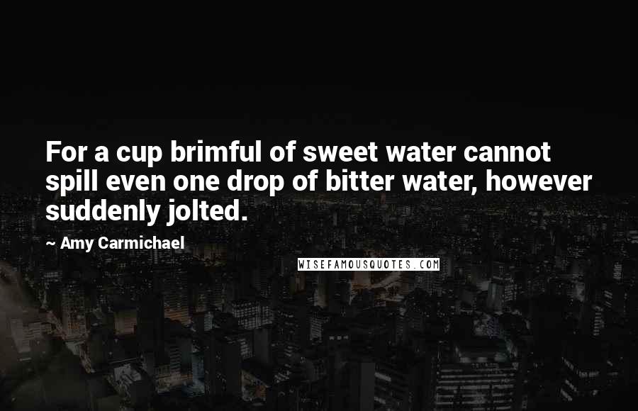 Amy Carmichael Quotes: For a cup brimful of sweet water cannot spill even one drop of bitter water, however suddenly jolted.