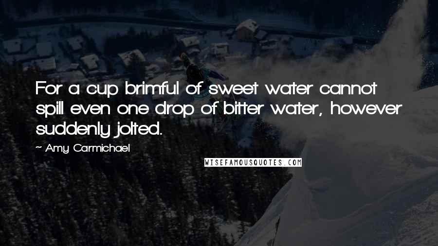 Amy Carmichael Quotes: For a cup brimful of sweet water cannot spill even one drop of bitter water, however suddenly jolted.