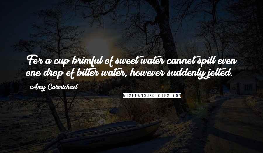 Amy Carmichael Quotes: For a cup brimful of sweet water cannot spill even one drop of bitter water, however suddenly jolted.