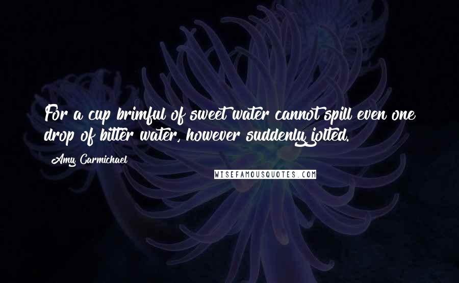 Amy Carmichael Quotes: For a cup brimful of sweet water cannot spill even one drop of bitter water, however suddenly jolted.