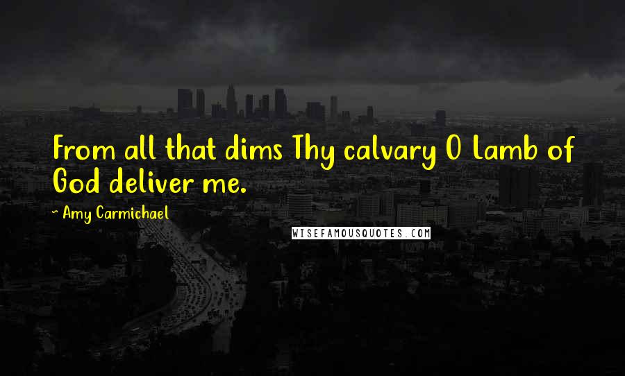 Amy Carmichael Quotes: From all that dims Thy calvary O Lamb of God deliver me.