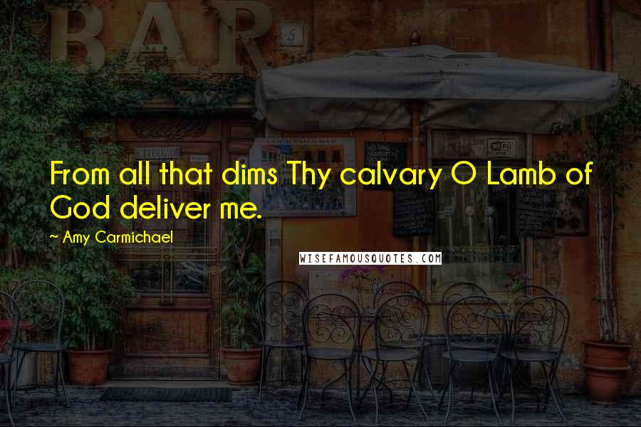 Amy Carmichael Quotes: From all that dims Thy calvary O Lamb of God deliver me.