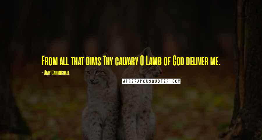 Amy Carmichael Quotes: From all that dims Thy calvary O Lamb of God deliver me.