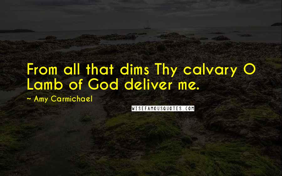 Amy Carmichael Quotes: From all that dims Thy calvary O Lamb of God deliver me.