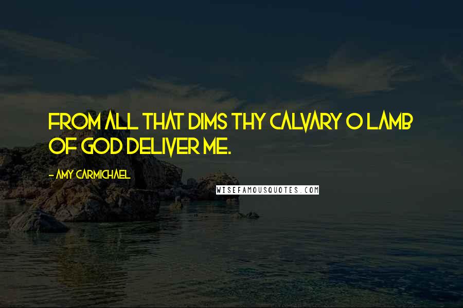 Amy Carmichael Quotes: From all that dims Thy calvary O Lamb of God deliver me.