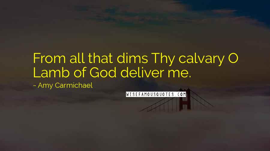 Amy Carmichael Quotes: From all that dims Thy calvary O Lamb of God deliver me.