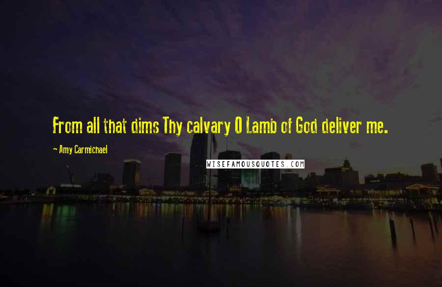 Amy Carmichael Quotes: From all that dims Thy calvary O Lamb of God deliver me.