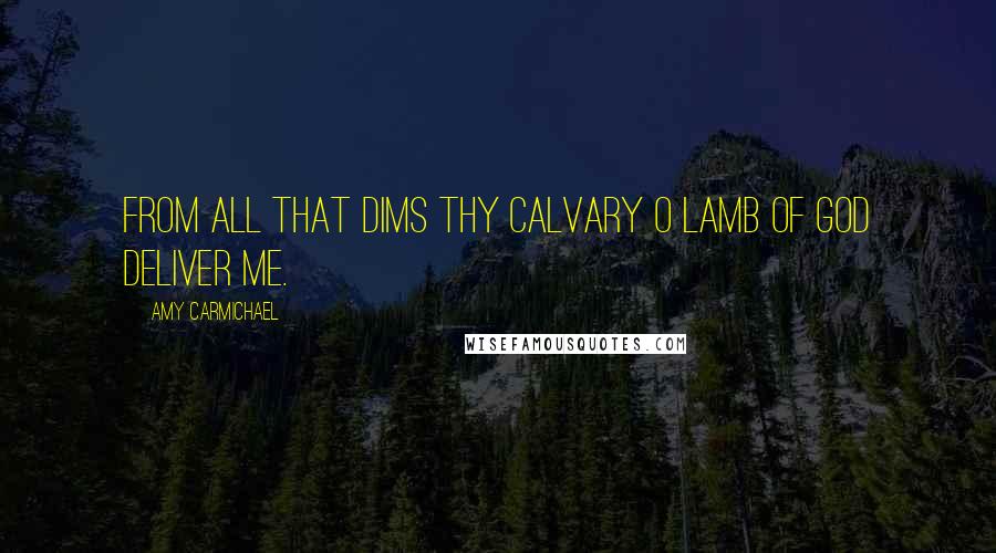 Amy Carmichael Quotes: From all that dims Thy calvary O Lamb of God deliver me.