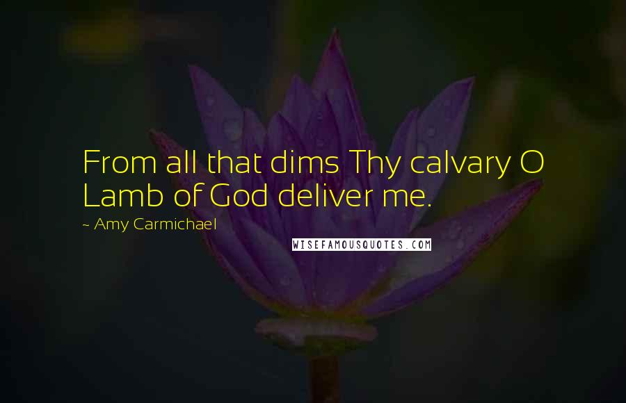 Amy Carmichael Quotes: From all that dims Thy calvary O Lamb of God deliver me.