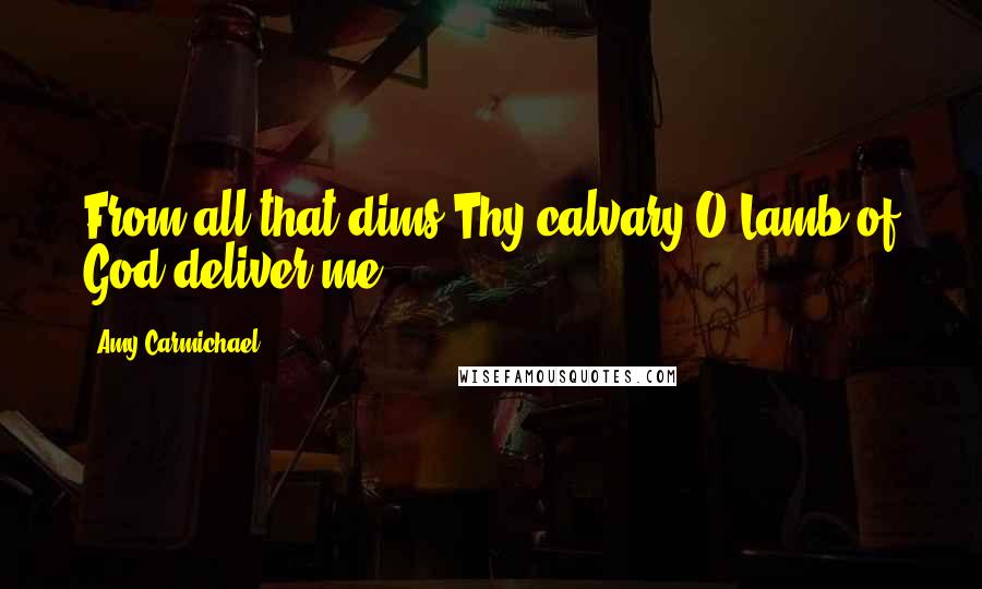 Amy Carmichael Quotes: From all that dims Thy calvary O Lamb of God deliver me.