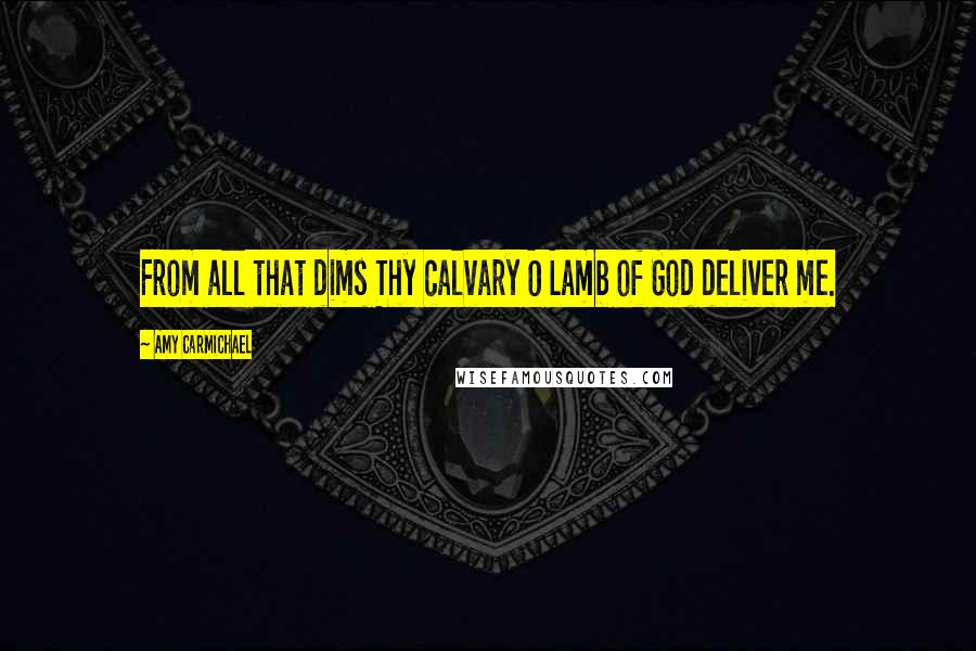 Amy Carmichael Quotes: From all that dims Thy calvary O Lamb of God deliver me.