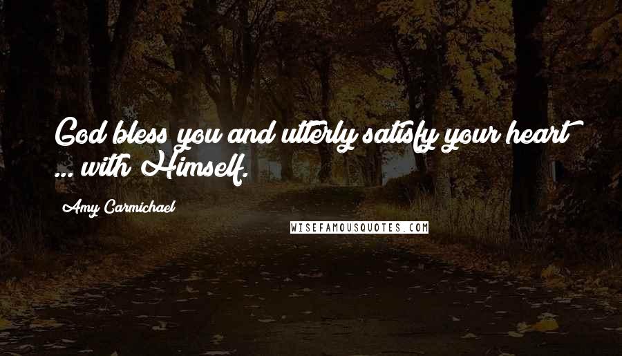 Amy Carmichael Quotes: God bless you and utterly satisfy your heart ... with Himself.