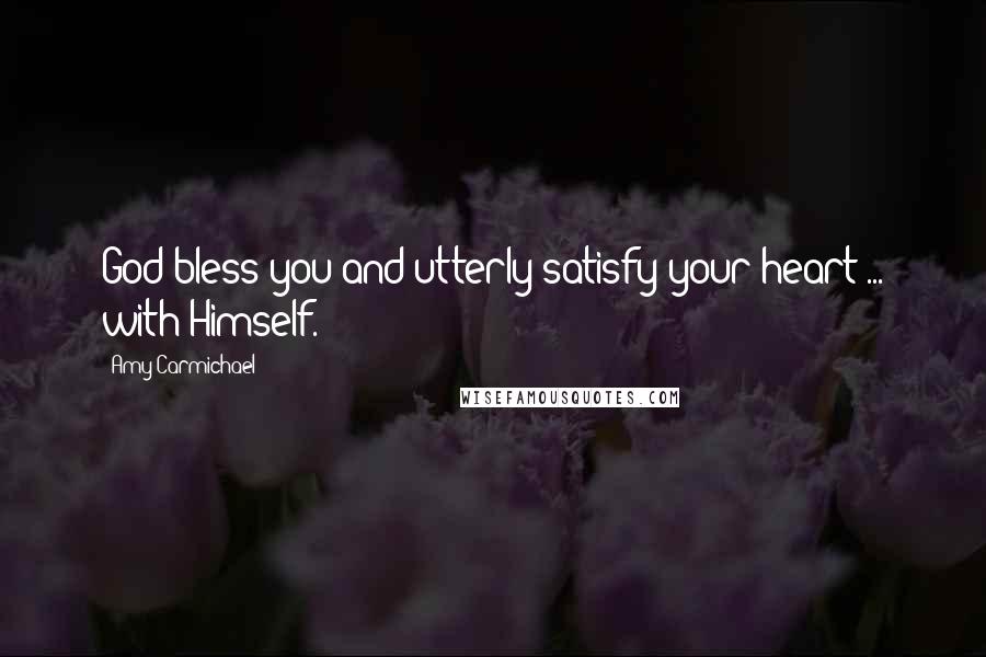 Amy Carmichael Quotes: God bless you and utterly satisfy your heart ... with Himself.