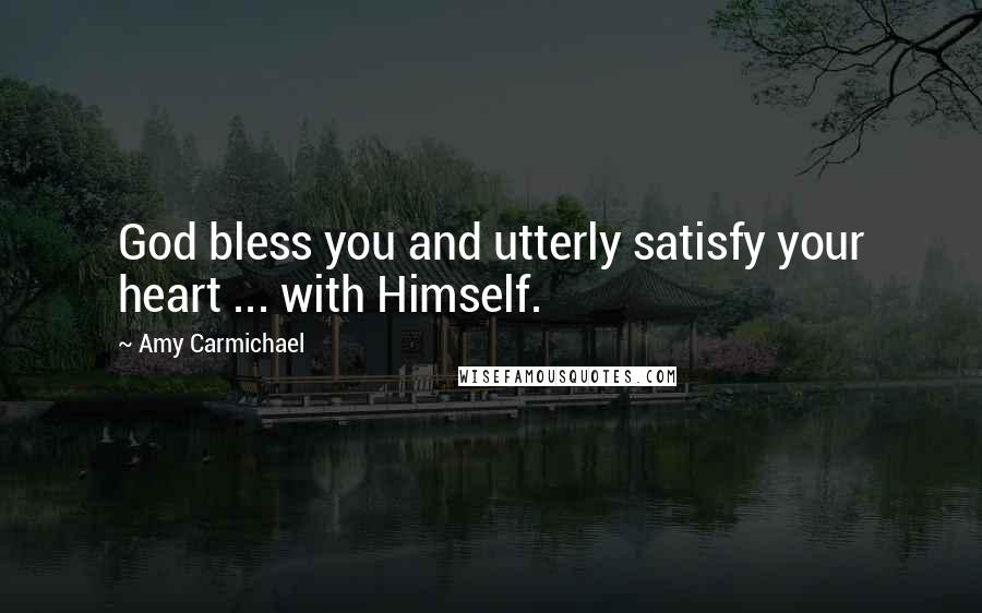 Amy Carmichael Quotes: God bless you and utterly satisfy your heart ... with Himself.