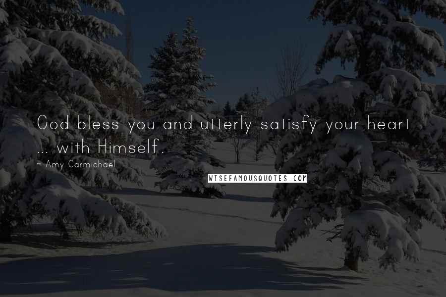 Amy Carmichael Quotes: God bless you and utterly satisfy your heart ... with Himself.