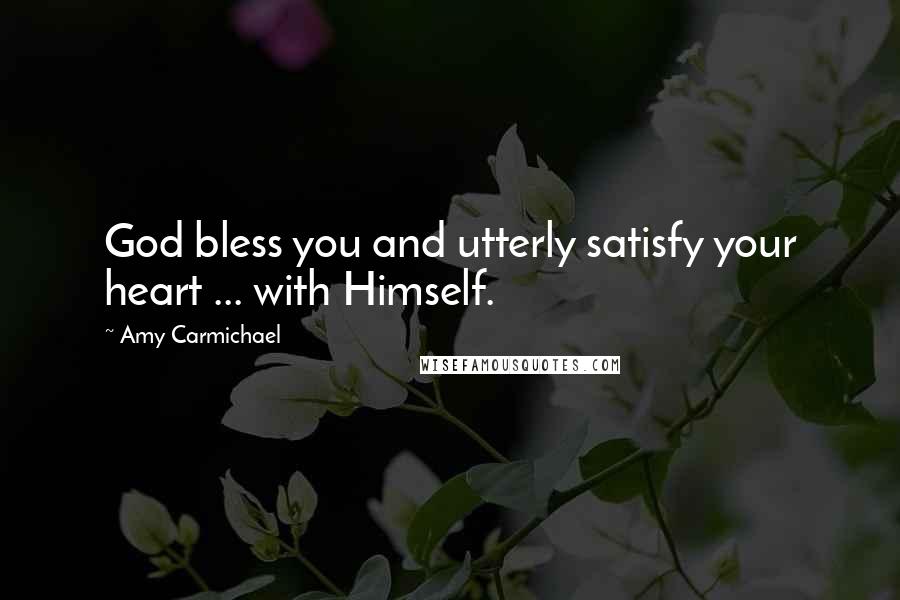Amy Carmichael Quotes: God bless you and utterly satisfy your heart ... with Himself.