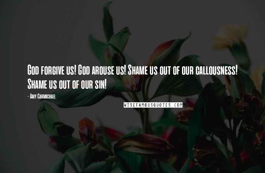 Amy Carmichael Quotes: God forgive us! God arouse us! Shame us out of our callousness! Shame us out of our sin!