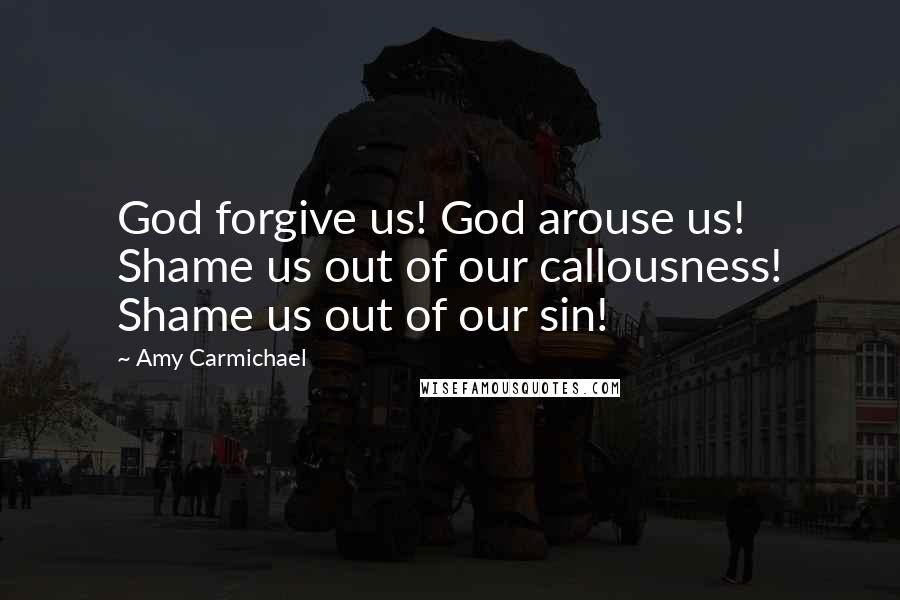 Amy Carmichael Quotes: God forgive us! God arouse us! Shame us out of our callousness! Shame us out of our sin!