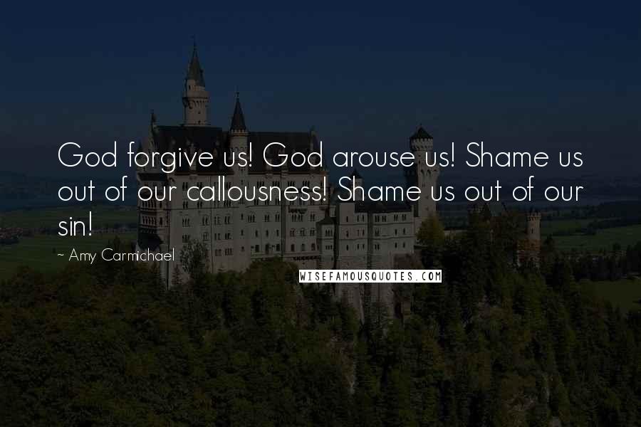 Amy Carmichael Quotes: God forgive us! God arouse us! Shame us out of our callousness! Shame us out of our sin!