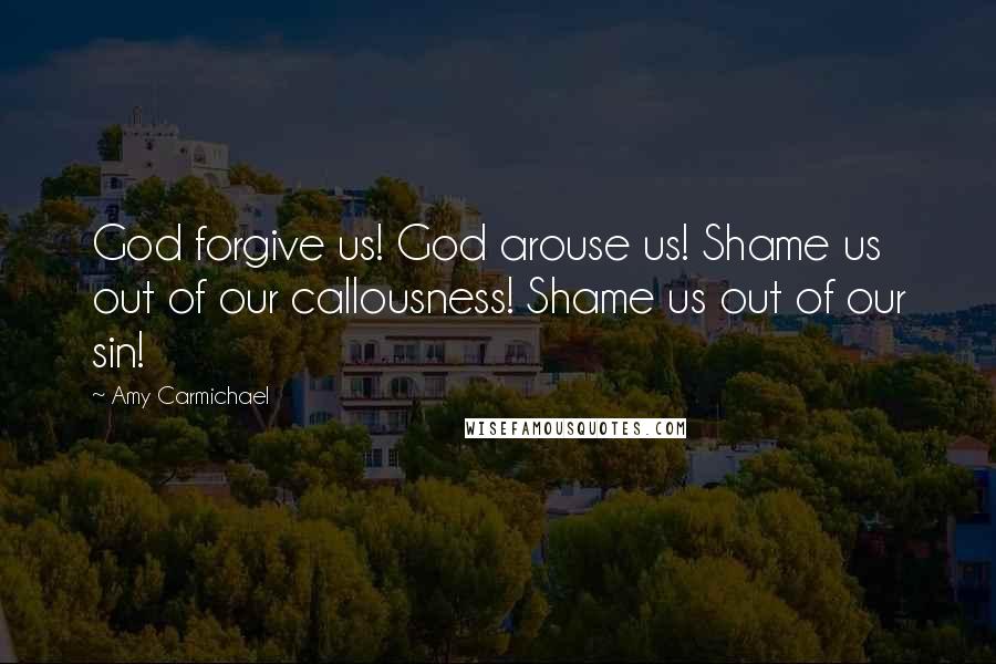 Amy Carmichael Quotes: God forgive us! God arouse us! Shame us out of our callousness! Shame us out of our sin!