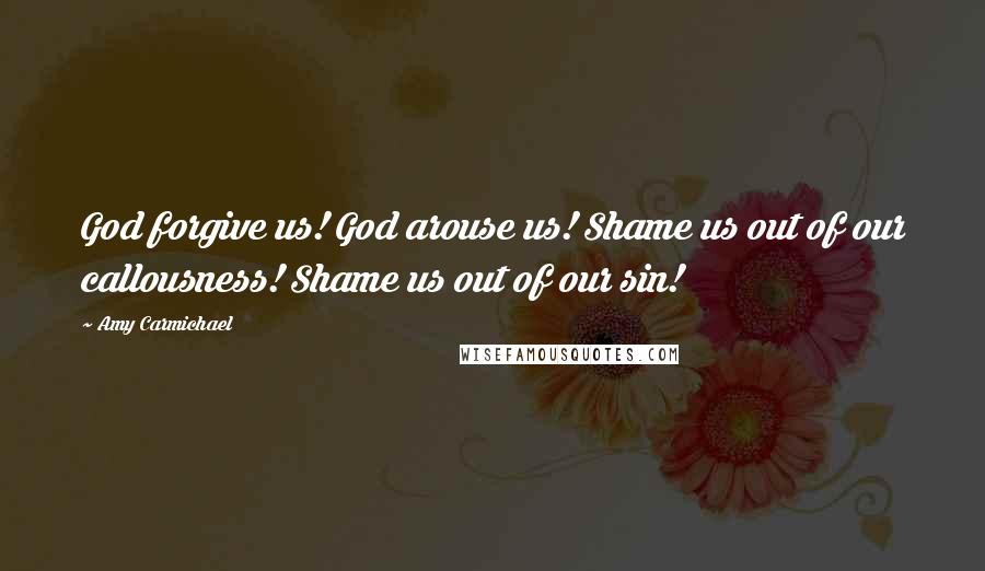 Amy Carmichael Quotes: God forgive us! God arouse us! Shame us out of our callousness! Shame us out of our sin!