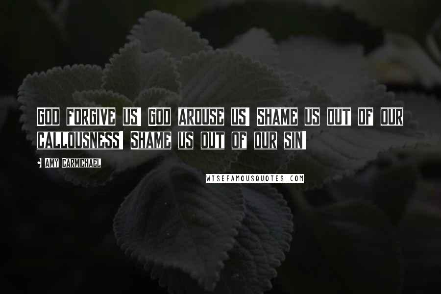 Amy Carmichael Quotes: God forgive us! God arouse us! Shame us out of our callousness! Shame us out of our sin!