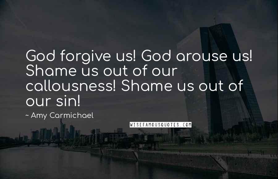 Amy Carmichael Quotes: God forgive us! God arouse us! Shame us out of our callousness! Shame us out of our sin!