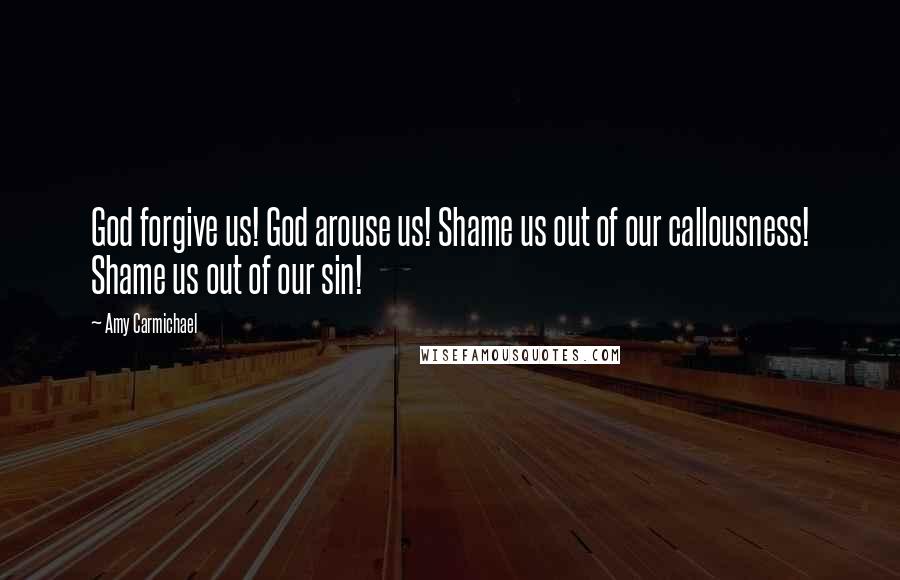 Amy Carmichael Quotes: God forgive us! God arouse us! Shame us out of our callousness! Shame us out of our sin!