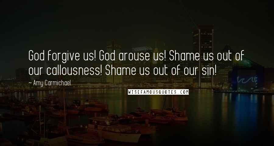 Amy Carmichael Quotes: God forgive us! God arouse us! Shame us out of our callousness! Shame us out of our sin!