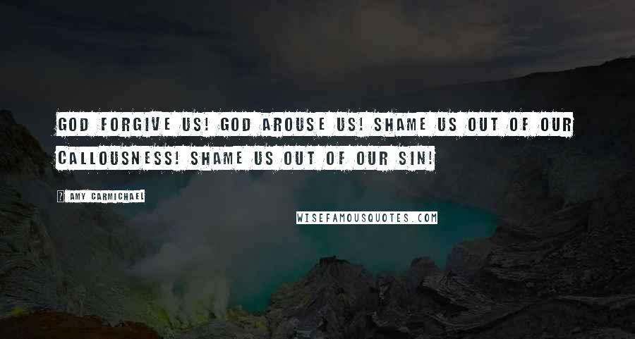 Amy Carmichael Quotes: God forgive us! God arouse us! Shame us out of our callousness! Shame us out of our sin!