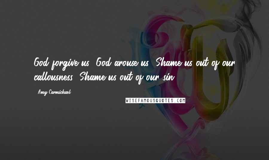 Amy Carmichael Quotes: God forgive us! God arouse us! Shame us out of our callousness! Shame us out of our sin!