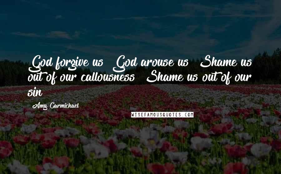 Amy Carmichael Quotes: God forgive us! God arouse us! Shame us out of our callousness! Shame us out of our sin!